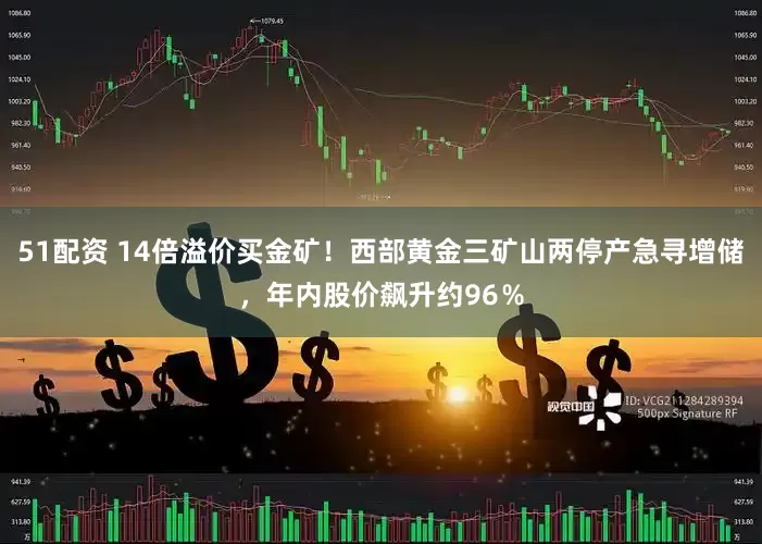 51配资 14倍溢价买金矿！西部黄金三矿山两停产急寻增储，年内股价飙升约96％