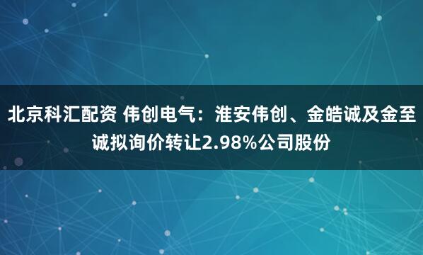 北京科汇配资 伟创电气：淮安伟创、金皓诚及金至诚拟询价转让2.98%公司股份