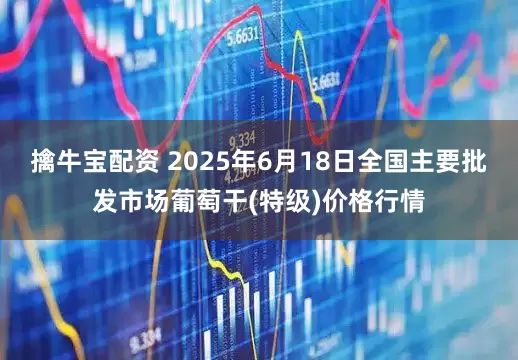 擒牛宝配资 2025年6月18日全国主要批发市场葡萄干(特级)价格行情
