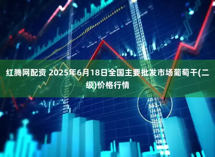 红腾网配资 2025年6月18日全国主要批发市场葡萄干(二级)价格行情