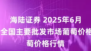 海陆证券 2025年6月18日全国主要批发市场葡萄价格行情