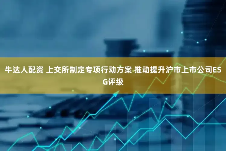 牛达人配资 上交所制定专项行动方案 推动提升沪市上市公司ESG评级