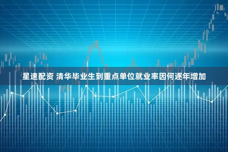 星速配资 清华毕业生到重点单位就业率因何逐年增加