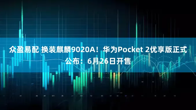 众盈易配 换装麒麟9020A！华为Pocket 2优享版正式公布：6月26日开售