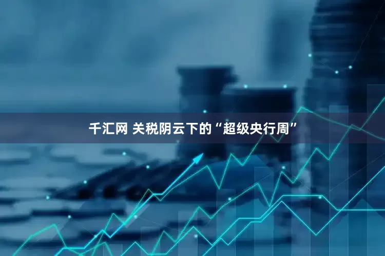 千汇网 关税阴云下的“超级央行周”