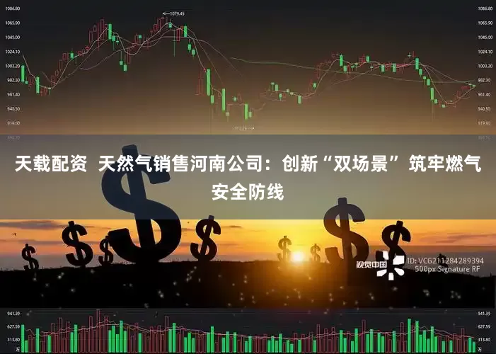 天载配资  天然气销售河南公司：创新“双场景” 筑牢燃气安全防线