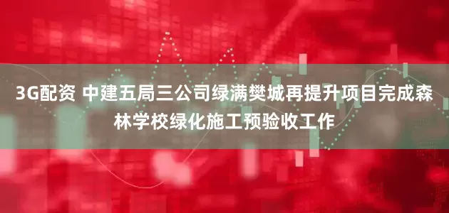 3G配资 中建五局三公司绿满樊城再提升项目完成森林学校绿化施工预验收工作