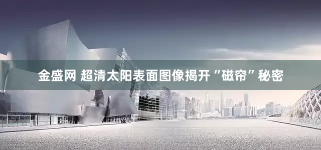 金盛网 超清太阳表面图像揭开“磁帘”秘密