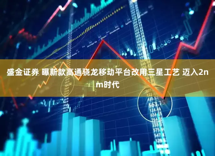 盛金证券 曝新款高通骁龙移动平台改用三星工艺 迈入2nm时代