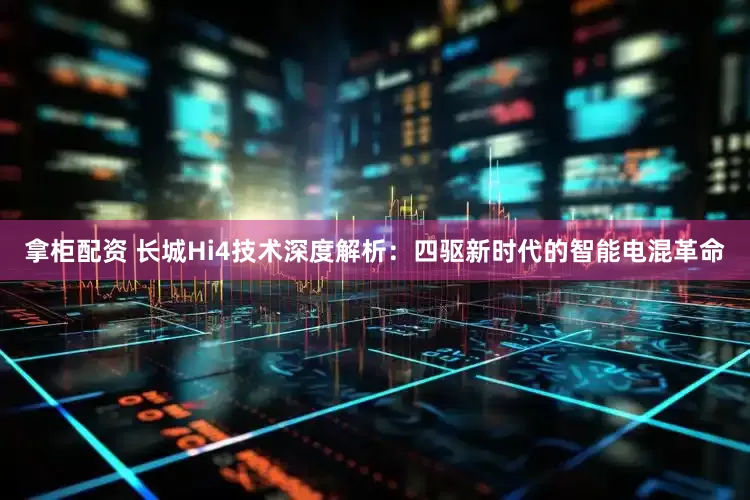 拿柜配资 长城Hi4技术深度解析：四驱新时代的智能电混革命