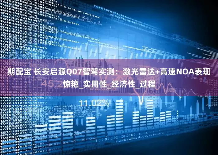 期配宝 长安启源Q07智驾实测：激光雷达+高速NOA表现惊艳_实用性_经济性_过程