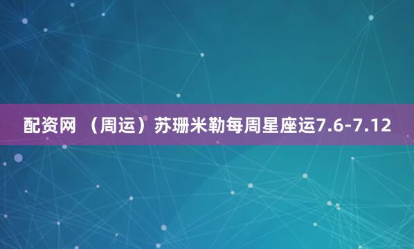 配资网 （周运）苏珊米勒每周星座运7.6-7.12