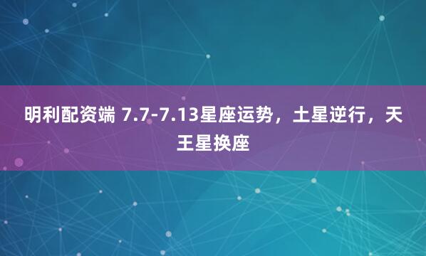 明利配资端 7.7-7.13星座运势，土星逆行，天王星换座