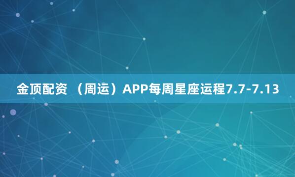 金顶配资 （周运）APP每周星座运程7.7-7.13