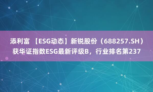 添利富 【ESG动态】新锐股份（688257.SH）获华证指数ESG最新评级B，行业排名第237