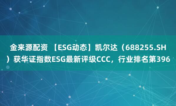 金来源配资 【ESG动态】凯尔达（688255.SH）获华证指数ESG最新评级CCC，行业排名第396