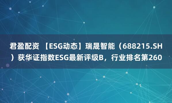 君盈配资 【ESG动态】瑞晟智能（688215.SH）获华证指数ESG最新评级B，行业排名第260