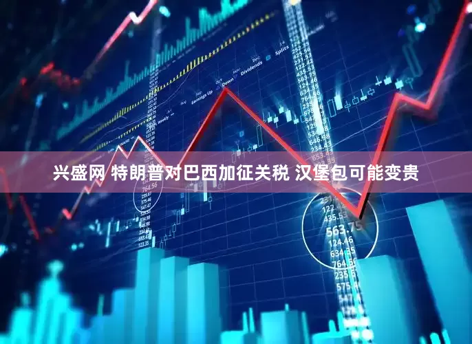 兴盛网 特朗普对巴西加征关税 汉堡包可能变贵