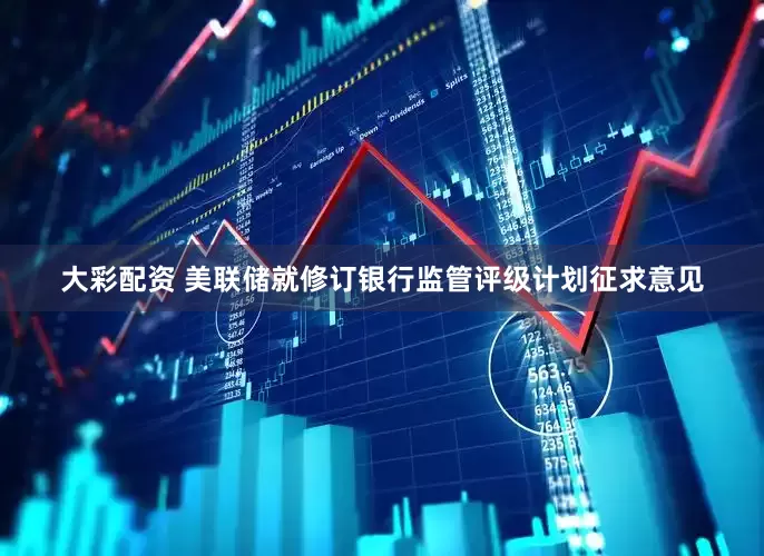 大彩配资 美联储就修订银行监管评级计划征求意见