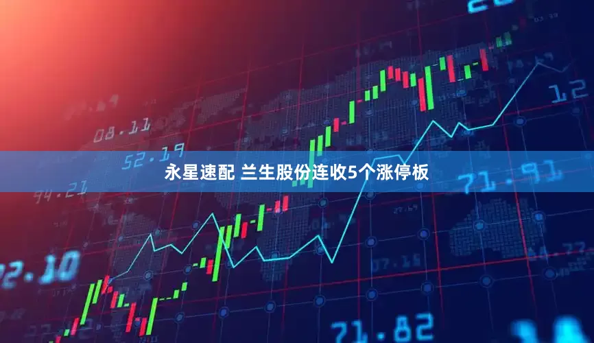 永星速配 兰生股份连收5个涨停板