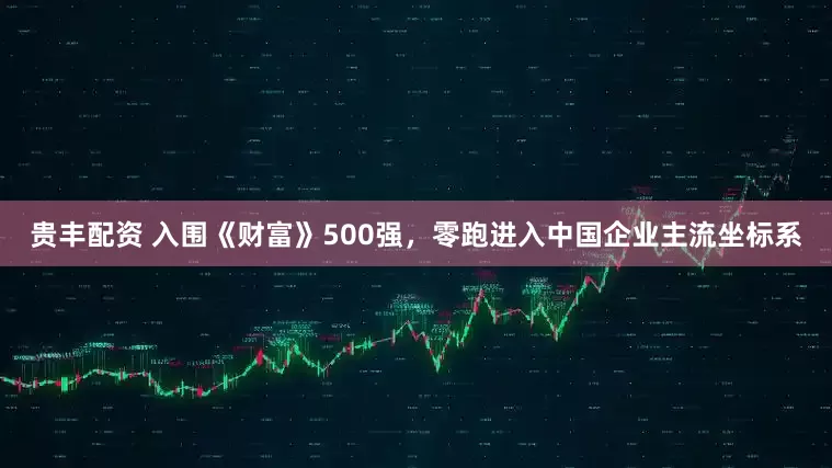 贵丰配资 入围《财富》500强，零跑进入中国企业主流坐标系