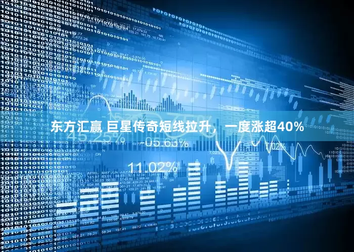 东方汇赢 巨星传奇短线拉升，一度涨超40%