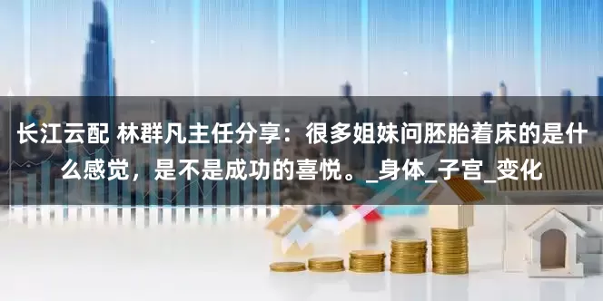 长江云配 林群凡主任分享：很多姐妹问胚胎着床的是什么感觉，是不是成功的喜悦。_身体_子宫_变化