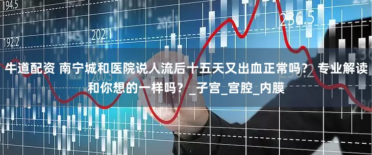 牛道配资 南宁城和医院说人流后十五天又出血正常吗？ 专业解读和你想的一样吗？_子宫_宫腔_内膜