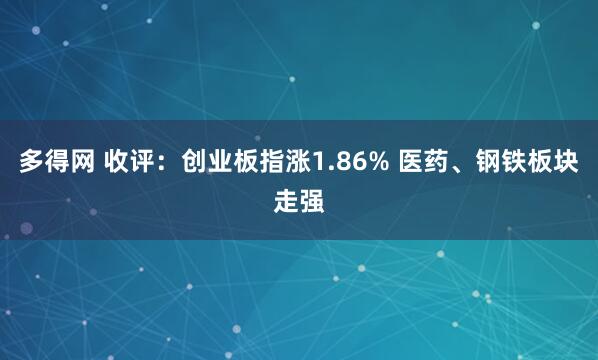 多得网 收评：创业板指涨1.86% 医药、钢铁板块走强