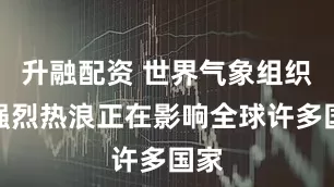 升融配资 世界气象组织：强烈热浪正在影响全球许多国家