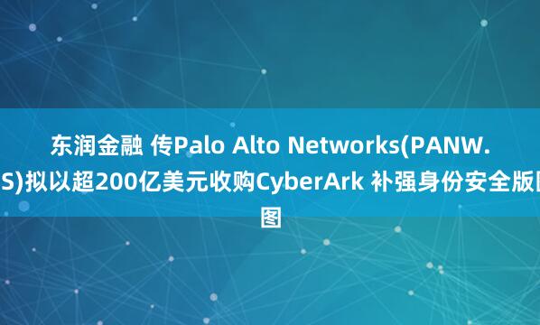 东润金融 传Palo Alto Networks(PANW.US)拟以超200亿美元收购CyberArk 补强身份安全版图