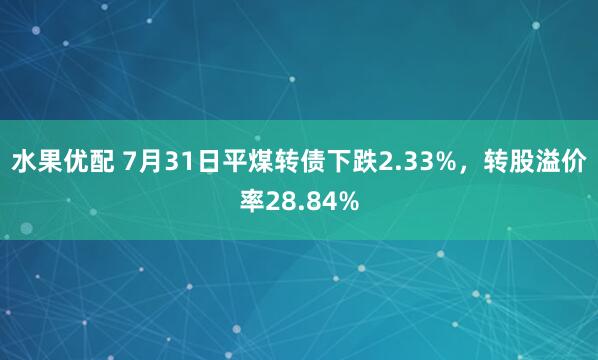 水果优配 7月31日平煤转债下跌2.33%，转股溢价率28.84%