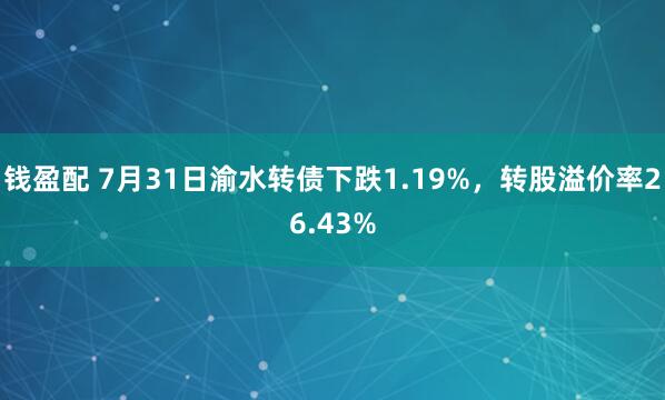 钱盈配 7月31日渝水转债下跌1.19%，转股溢价率26.43%