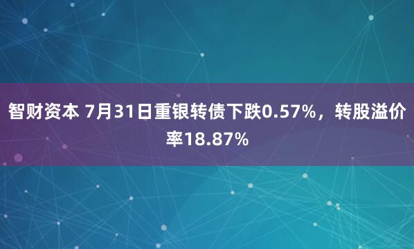 智财资本 7月31日重银转债下跌0.57%，转股溢价率18.87%