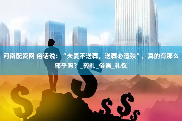 河南配资网 俗话说：“夫妻不送葬，送葬必遭殃”，真的有那么邪乎吗？_葬礼_俗语_礼仪