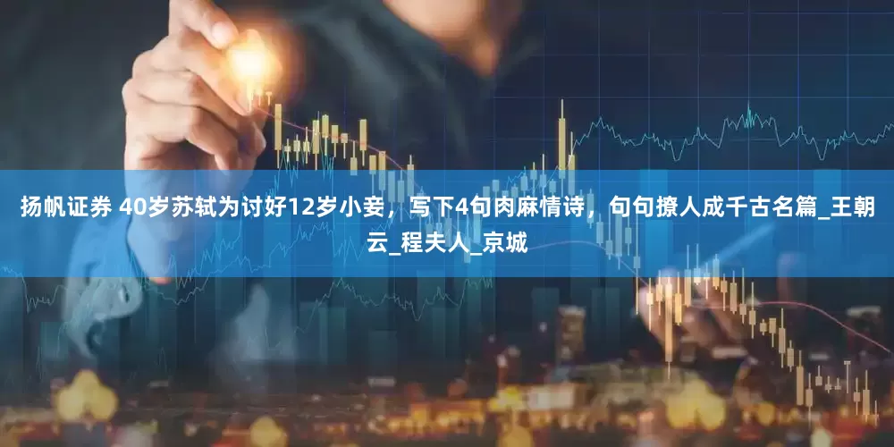 扬帆证券 40岁苏轼为讨好12岁小妾，写下4句肉麻情诗，句句撩人成千古名篇_王朝云_程夫人_京城