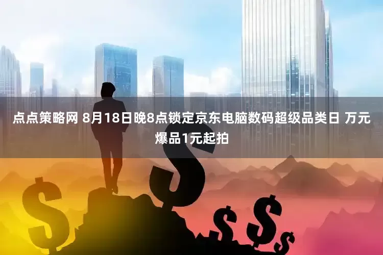 点点策略网 8月18日晚8点锁定京东电脑数码超级品类日 万元爆品1元起拍