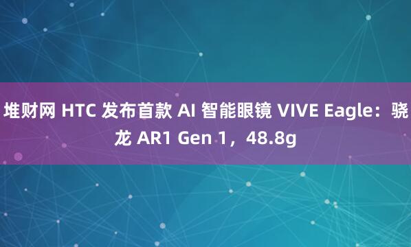堆财网 HTC 发布首款 AI 智能眼镜 VIVE Eagle：骁龙 AR1 Gen 1，48.8g