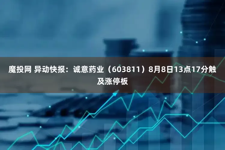 魔投网 异动快报：诚意药业（603811）8月8日13点17分触及涨停板