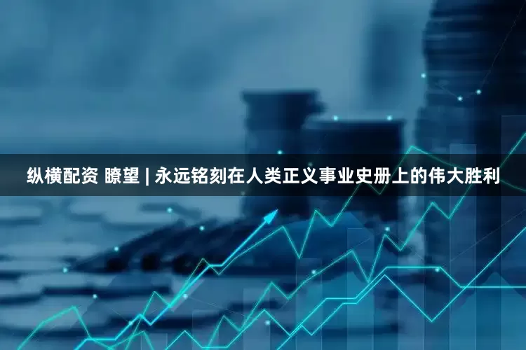 纵横配资 瞭望 | 永远铭刻在人类正义事业史册上的伟大胜利