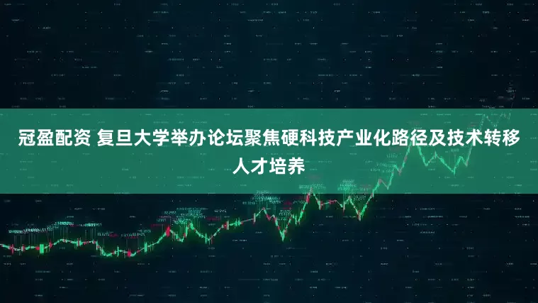 冠盈配资 复旦大学举办论坛聚焦硬科技产业化路径及技术转移人才培养