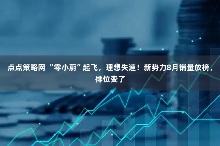 点点策略网 “零小蔚”起飞，理想失速！新势力8月销量放榜，排位变了