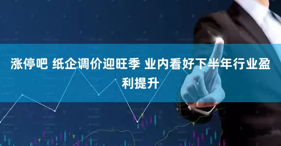 涨停吧 纸企调价迎旺季 业内看好下半年行业盈利提升