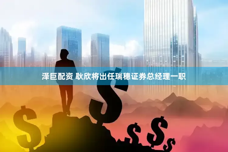 泽巨配资 耿欣将出任瑞穗证券总经理一职