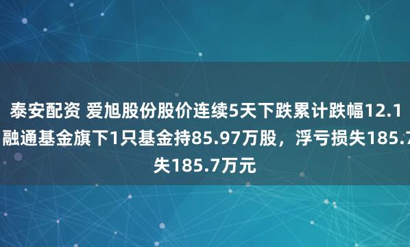 泰安配资 爱旭股份股价连续5天下跌累计跌幅12.18%,融通基金旗下1只基金持85.97万股,浮亏损失185.7万元