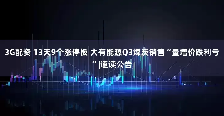 3G配资 13天9个涨停板 大有能源Q3煤炭销售“量增价跌利亏”|速读公告