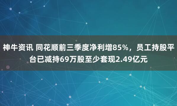 神牛资讯 同花顺前三季度净利增85%，员工持股平台已减持69万股至少套现2.49亿元