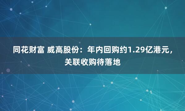同花财富 威高股份：年内回购约1.29亿港元，关联收购待落地