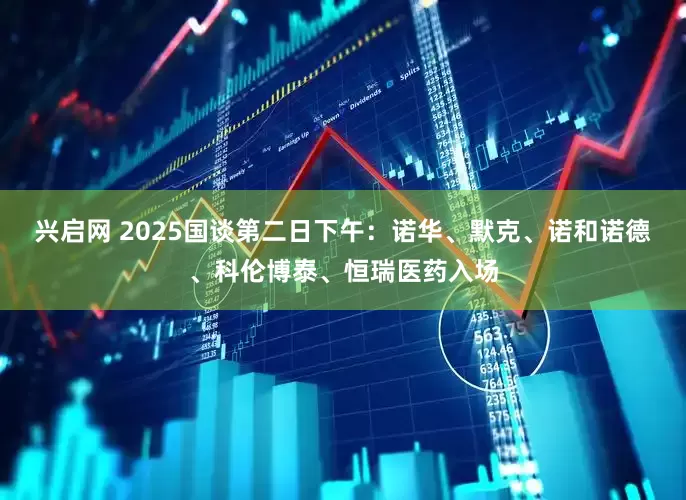 兴启网 2025国谈第二日下午：诺华、默克、诺和诺德、科伦博泰、恒瑞医药入场