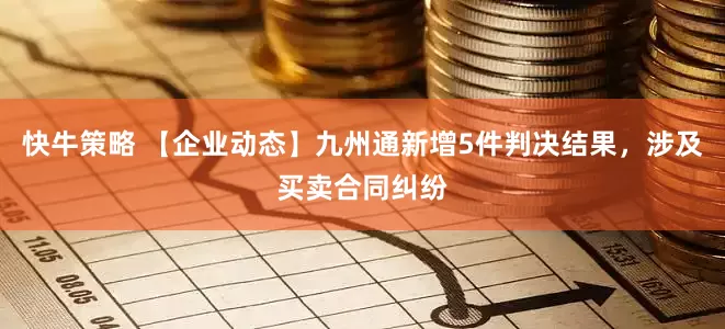 快牛策略 【企业动态】九州通新增5件判决结果，涉及买卖合同纠纷